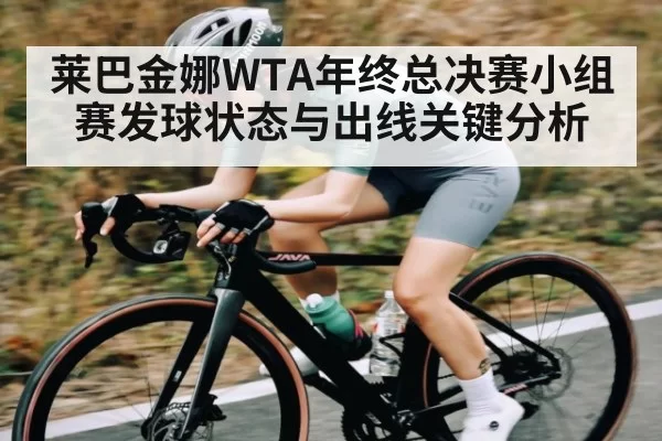 莱巴金娜WTA年终总决赛小组赛发球状态与出线关键分析